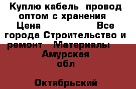 Куплю кабель, провод оптом с хранения › Цена ­ 10 000 000 - Все города Строительство и ремонт » Материалы   . Амурская обл.,Октябрьский р-н